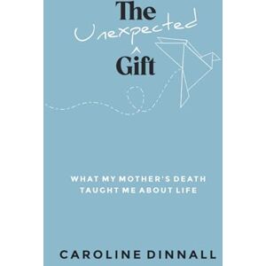 Dinnall, Caroline The Unexpected Gift: What My Mother’s Death Taught Me About Life Dinnall, Caroline The Unexpected Gift: What My Mother’s Death Taught Me About Life