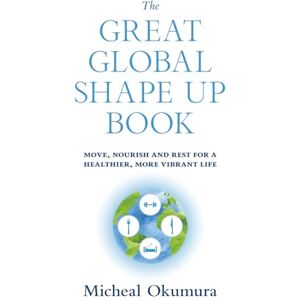 Okumura, Micheal The Great Global Shape Up Book: Move, Nourish and Rest for a Healthier, More Vibrant Life Okumura, Micheal The Great Global Shape Up Book: Move, Nourish and Rest for a Healthier, More Vibrant Life
