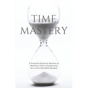 Gulfraz, Sarah Time Mastery: A Practical Guide for Muslims to Maximise Time & Productivity for a Life Filled With Barakah (Personal Development in Islam) Gulfraz, Sarah Time Mastery: A Practical Guide for Muslims to Maximise Time & Productivity for a Life Filled With Barakah (Personal Development in Islam)