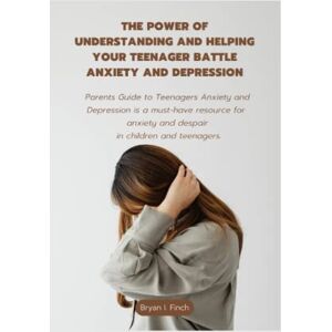 I. Finch, Bryan The Power of Understanding and Helping your Teenagers Battle Anxiety and Depression: Parents Guide to Teenagers Anxiety and Depression is a must-have resource for Anxiety and Depression I. Finch, Bryan The Power of Understanding and Helping your Teenagers Battle Anxiety and Depression: Parents Guide to Teenagers Anxiety and Depression is a must-have resource for Anxiety and Depression