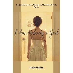 MERCER, CLAIRE I AM NOBODY’S GIRL: The Story of Survival, Silence, and Speaking Truth to Power MERCER, CLAIRE I AM NOBODY’S GIRL: The Story of Survival, Silence, and Speaking Truth to Power