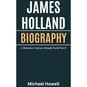 Howell, Michael James Holland Biography: A Historian's Journey through World War II Howell, Michael James Holland Biography: A Historian's Journey through World War II