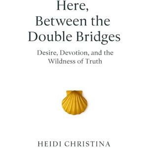 Christina, Heidi Here, Between the Double Bridges: Desire, Devotion and the Wildness of Truth Christina, Heidi Here, Between the Double Bridges: Desire, Devotion and the Wildness of Truth