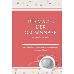 Schwede, Anne Die Magie der Clownnase: Ein kreatives Workbook Dein persönlicher Begleiter in die Welt des Clowns Schwede, Anne Die Magie der Clownnase: Ein kreatives Workbook Dein persönlicher Begleiter in die Welt des Clowns