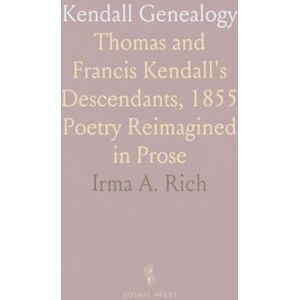 Irma A., Rich Kendall Genealogy: Thomas and Francis Kendall's Descendants, 1855 Poetry Reimagined in Prose Irma A., Rich Kendall Genealogy: Thomas and Francis Kendall's Descendants, 1855 Poetry Reimagined in Prose