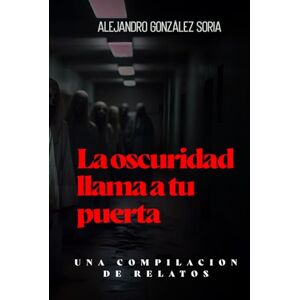 González Soria, Luis Alejandro La oscuridad llama a tu puerta: Una compilación de relatos González Soria, Luis Alejandro La oscuridad llama a tu puerta: Una compilación de relatos