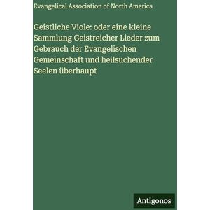 Evangelical Association North America Geistliche Viole: oder eine kleine Sammlung Geistreicher Lieder zum Gebrauch der Evangelischen Gemeinschaft und heilsuchender Seelen überhaupt Evangelical Association North America Geistliche Viole: oder eine kleine Sammlung Geistreicher Lieder zum Gebrauch der Evangelischen Gemeinschaft und heilsuchender Seelen überhaupt