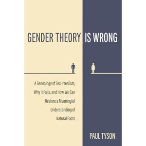 Tyson, Paul Gender Theory Is Wrong: A Genealogy of Sex-Irrealism, Why It Fails, and How We Can Restore a Meaningful Understanding of Natural Facts Tyson, Paul Gender Theory Is Wrong: A Genealogy of Sex-Irrealism, Why It Fails, and How We Can Restore a Meaningful Understanding of Natural Facts