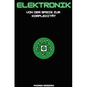 Gregory, AG Andrew Grundlagen der Elektronik: Von der Theorie zur Praxis – Von den Grundlagen zum Komplexen Gregory, AG Andrew Grundlagen der Elektronik: Von der Theorie zur Praxis – Von den Grundlagen zum Komplexen