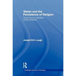 Lough, Joseph W. H. Weber and the Persistence of Religion: Social Theory, Capitalism and the Sublime (Routledge Advances in Sociology) Lough, Joseph W. H. Weber and the Persistence of Religion: Social Theory, Capitalism and the Sublime (Routledge Advances in Sociology)