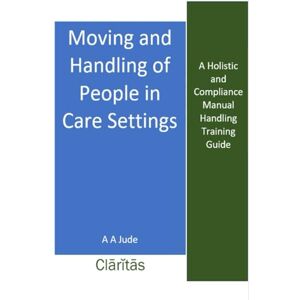 Jude, A A Moving and Handling of People in Care Settings: A Holistic and Compliance Manual Handling Training Guide (Claritas Health and Social Care Series) Jude, A A Moving and Handling of People in Care Settings: A Holistic and Compliance Manual Handling Training Guide (Claritas Health and Social Care Series)