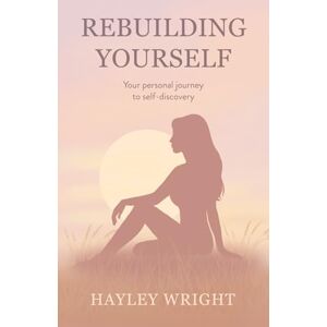 Wright, Hayley Rebuilding Yourself: Your personal journey to self-discovery Wright, Hayley Rebuilding Yourself: Your personal journey to self-discovery
