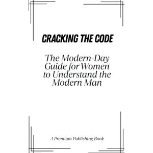 Publishing, Premium Cracking the Code: The Modern-Day Guide for Women to Understand the Modern Man: Decode His Silence, Recognize Emotional Unavailability, and Choose Love That Feels Like Peace, Not Performance Publishing, Premium Cracking the Code: The Modern-Day Guide for Women to Understand the Modern Man: Decode His Silence, Recognize Emotional Unavailability, and Choose Love That Feels Like Peace, Not Performance