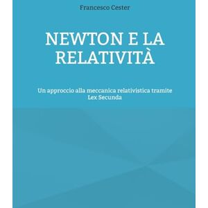 Cester, Francesco Newton e la Relatività: Un approccio alla meccanica relativistica tramite Lex Secunda Cester, Francesco Newton e la Relatività: Un approccio alla meccanica relativistica tramite Lex Secunda
