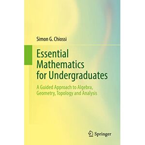 Chiossi, Simon G. Essential Mathematics for Undergraduates: A Guided Approach to Algebra, Geometry, Topology and Analysis Chiossi, Simon G. Essential Mathematics for Undergraduates: A Guided Approach to Algebra, Geometry, Topology and Analysis