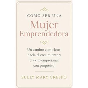 Crespo, Sully Mary Como Ser Una Mujer Emprendedora con Propósito: Un camino Completo hacia el crecimiento y exito empresarial Crespo, Sully Mary Como Ser Una Mujer Emprendedora con Propósito: Un camino Completo hacia el crecimiento y exito empresarial