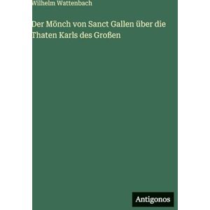Wattenbach, Wilhelm Der Mönch von Sanct Gallen über die Thaten Karls des Großen Wattenbach, Wilhelm Der Mönch von Sanct Gallen über die Thaten Karls des Großen