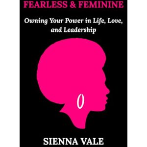 Vale, Sienna Fearless and Feminine: Owning Your Power in Life, Love, and Leadership Vale, Sienna Fearless and Feminine: Owning Your Power in Life, Love, and Leadership