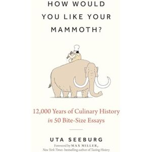 Seeburg, Uta How Would You Like Your Mammoth?: 12,000 Years of Culinary History in 50 Bite-Size Essays Seeburg, Uta How Would You Like Your Mammoth?: 12,000 Years of Culinary History in 50 Bite-Size Essays