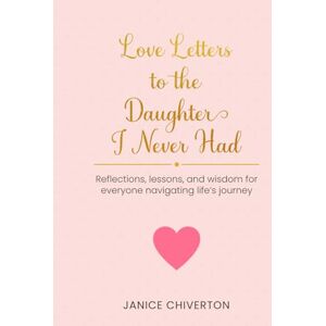Chiverton, Janice Love Letters To The Daughter I Never Had: Reflections, lessons, and wisdom for everyone navigating life's journey Chiverton, Janice Love Letters To The Daughter I Never Had: Reflections, lessons, and wisdom for everyone navigating life's journey