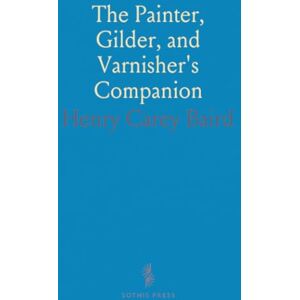Henry Carey, Baird The Painter, Gilder, and Varnisher's Companion: Guides and Recipes for Artistic Works and Material Testing Henry Carey, Baird The Painter, Gilder, and Varnisher's Companion: Guides and Recipes for Artistic Works and Material Testing