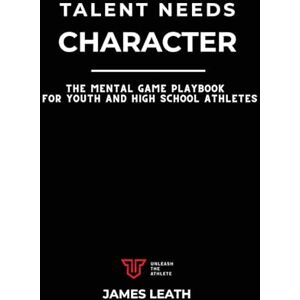 Leath, James Talent Needs Character: The Mental Game Playbook for Youth and High School Athletes (Unleash the Athlete) Leath, James Talent Needs Character: The Mental Game Playbook for Youth and High School Athletes (Unleash the Athlete)