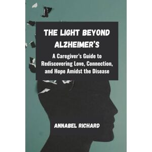 Richard, Annabel The Light Beyond Alzheimer’s: A Caregiver’s Guide to Rediscovering Love, Connection, and Hope Amidst the Disease Richard, Annabel The Light Beyond Alzheimer’s: A Caregiver’s Guide to Rediscovering Love, Connection, and Hope Amidst the Disease