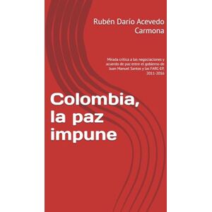 Acevedo Carmona, Rubén Darío Colombia, la paz impune: Mirada crítica a las negociaciones y acuerdo de paz entre el gobierno de Juan Manuel Santos y las FARC-EP, 2011-2016 Acevedo Carmona, Rubén Darío Colombia, la paz impune: Mirada crítica a las negociaciones y acuerdo de paz entre el gobierno de Juan Manuel Santos y las FARC-EP, 2011-2016