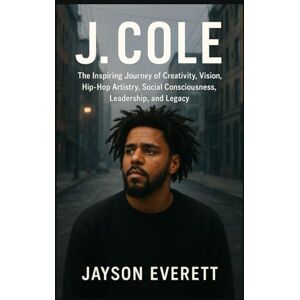 Everett, Jayson J. Cole: The Inspiring Journey of Creativity, Vision, Hip-Hop Artistry, Social Consciousness, Leadership, and Legacy Everett, Jayson J. Cole: The Inspiring Journey of Creativity, Vision, Hip-Hop Artistry, Social Consciousness, Leadership, and Legacy