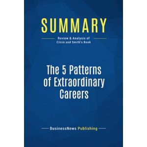BusinessNews Publishing, BusinessNews Summary: The 5 Patterns of Extraordinary Careers: Review and Analysis of Citrin and Smith's Book BusinessNews Publishing, BusinessNews Summary: The 5 Patterns of Extraordinary Careers: Review and Analysis of Citrin and Smith's Book