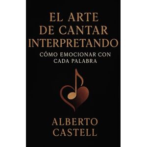 Castell, Alberto El arte de cantar interpretando: Cómo emocionar con cada palabra y conectar con el público a través de la voz Castell, Alberto El arte de cantar interpretando: Cómo emocionar con cada palabra y conectar con el público a través de la voz