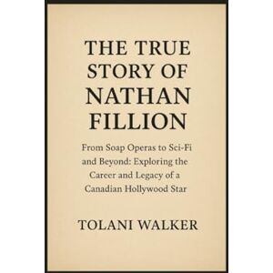 WALKER, TOLANI THE TRUE STORY OF NATHAN FILLION: From Soap Operas to Sci-Fi and Beyond Exploring the Career and Legacy of a Canadian Hollywood Star WALKER, TOLANI THE TRUE STORY OF NATHAN FILLION: From Soap Operas to Sci-Fi and Beyond Exploring the Career and Legacy of a Canadian Hollywood Star