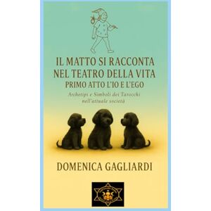 Gagliardi, Domenica IL MATTO SI RACCONTA NEL TEATRO DELLA VITA PRIMO ATTO L'IO E L'EGO: Archetipi e Simboli dei Tarocchi nell'attuale società (ANIMA E TAROCCHI) Gagliardi, Domenica IL MATTO SI RACCONTA NEL TEATRO DELLA VITA PRIMO ATTO L'IO E L'EGO: Archetipi e Simboli dei Tarocchi nell'attuale società (ANIMA E TAROCCHI)