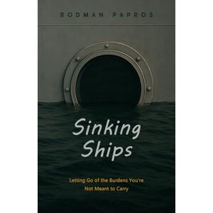 Papros, Rodman Sinking Ships: Letting Go of the Burdens You're Not Meant to Carry Papros, Rodman Sinking Ships: Letting Go of the Burdens You're Not Meant to Carry