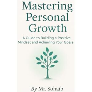 SOHAIB, MR Mastering Personal Growth: A Guide to Building a Positive Mindset and Achieving Your Goals SOHAIB, MR Mastering Personal Growth: A Guide to Building a Positive Mindset and Achieving Your Goals