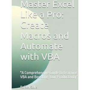 Solis Master Excel Like a Pro: Create Macros and Automate with VBA: "A Comprehensive Guide to Learning VBA and Boosting Your Productivity Solis Master Excel Like a Pro: Create Macros and Automate with VBA: "A Comprehensive Guide to Learning VBA and Boosting Your Productivity