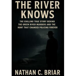 Briar, Nathan C. The River Knows: The Chilling True Story Behind the Green River Murders and the Hunt That Changed Policing Forever Briar, Nathan C. The River Knows: The Chilling True Story Behind the Green River Murders and the Hunt That Changed Policing Forever