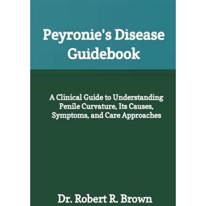 R. Brown, Dr. Robert Peyronie's Disease Guidebook: A Clinical Guide to Understanding Penile Curvature, Its Causes, Symptoms, and Care Approaches R. Brown, Dr. Robert Peyronie's Disease Guidebook: A Clinical Guide to Understanding Penile Curvature, Its Causes, Symptoms, and Care Approaches