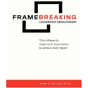 Kizilos Ph.D, Mark A. FrameBreaking Leadership Development: Think differently about work experiences to achieve more, faster. Kizilos Ph.D, Mark A. FrameBreaking Leadership Development: Think differently about work experiences to achieve more, faster.