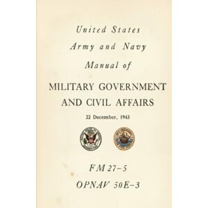 United and Navy Alanual of Military Government and Civil Affairs: FM 27-5 OPNAJV 50E-3, 22 December, 1943 United and Navy Alanual of Military Government and Civil Affairs: FM 27-5 OPNAJV 50E-3, 22 December, 1943