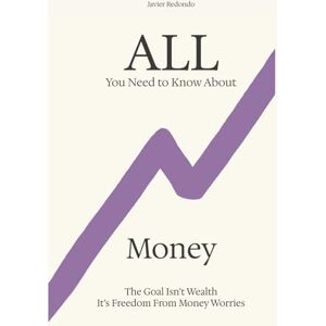 Redondo, Javier All You Need to Know About Money: The Goal Isn’t Wealth — It’s Freedom From Money Worries Redondo, Javier All You Need to Know About Money: The Goal Isn’t Wealth — It’s Freedom From Money Worries