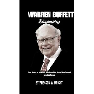Wright, Stephenson A WARREN BUFFETT BIOGRAPHY: From Omaha to the World, The Rise of the Oracle Who Changed Investing Forever Wright, Stephenson A WARREN BUFFETT BIOGRAPHY: From Omaha to the World, The Rise of the Oracle Who Changed Investing Forever