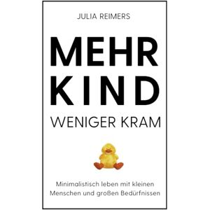 Reimers, Julia Mehr Kind, weniger Kram: Wie du mit Minimalismus, weniger Konsum und mehr Achtsamkeit den Familienalltag entlastest und aus der Überforderung findest Reimers, Julia Mehr Kind, weniger Kram: Wie du mit Minimalismus, weniger Konsum und mehr Achtsamkeit den Familienalltag entlastest und aus der Überforderung findest