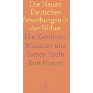 Kurt, Hassert Die Neuen Deutschen Erwerbungen in der Südsee: Die Karolinen, Marianen und Samoa-Inseln Kurt, Hassert Die Neuen Deutschen Erwerbungen in der Südsee: Die Karolinen, Marianen und Samoa-Inseln