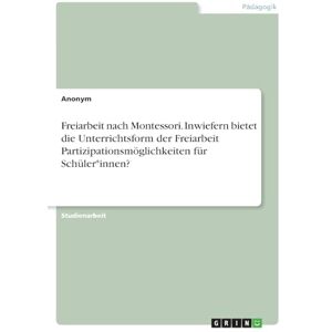 Anonymous Freiarbeit nach Montessori. Inwiefern bietet die Unterrichtsform der Freiarbeit Partizipationsmöglichkeiten für Schüler*innen? Anonymous Freiarbeit nach Montessori. Inwiefern bietet die Unterrichtsform der Freiarbeit Partizipationsmöglichkeiten für Schüler*innen?