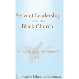 Johnson-Freeman, Dr. Pearlie Servant Leadership and the Black Church Serving as Jesus Served Johnson-Freeman, Dr. Pearlie Servant Leadership and the Black Church Serving as Jesus Served