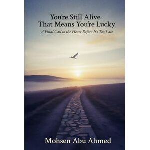 Ahmed You’re Still Alive. That Means You’re Lucky: A Final Call to the Heart Before It’s Too Late Ahmed You’re Still Alive. That Means You’re Lucky: A Final Call to the Heart Before It’s Too Late