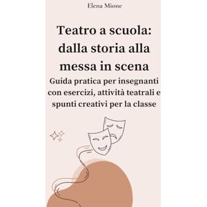 Mione, Elena Teatro a scuola: dalla storia alla messa in scena.: Guida pratica per insegnanti con esercizi, attività teatrali e spunti creativi per la classe Mione, Elena Teatro a scuola: dalla storia alla messa in scena.: Guida pratica per insegnanti con esercizi, attività teatrali e spunti creativi per la classe