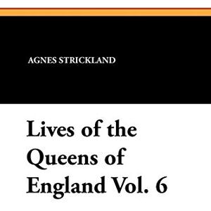 Strickland, Agnes Lives of the Queens of England Vol. 6 Strickland, Agnes Lives of the Queens of England Vol. 6