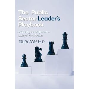 SOPP Ph.D., TRUDY The Public Sector Leader’s Playbook: Avoiding Missteps in an Unforgiving Arena SOPP Ph.D., TRUDY The Public Sector Leader’s Playbook: Avoiding Missteps in an Unforgiving Arena